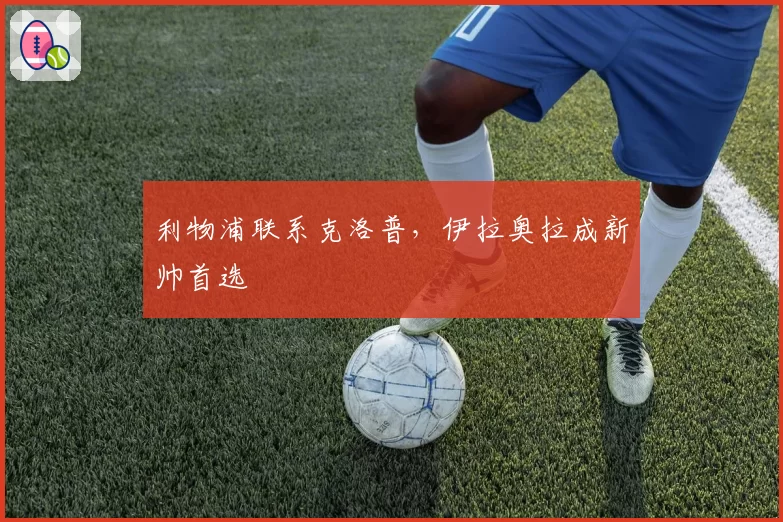 利物浦联系克洛普,伊拉奥拉成新帅首选