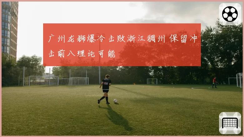 广州龙狮爆冷击败浙江稠州 保留冲击前八理论可能