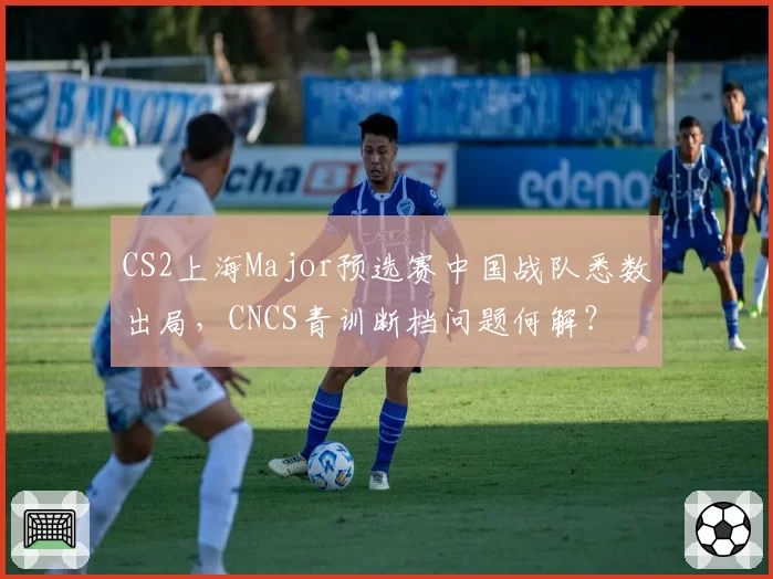 CS2上海Major预选赛中国战队悉数出局，CNCS青训断档问题何解？