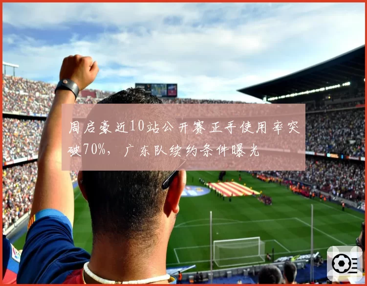 周启豪近10站公开赛正手使用率突破70%，广东队续约条件曝光