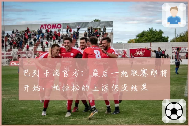 巴列卡诺官方:最后一轮联赛即将开始,帕拉松的上诉仍没结果
