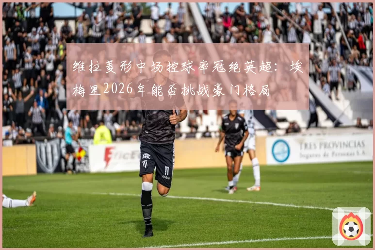 维拉菱形中场控球率冠绝英超：埃梅里2026年能否挑战豪门格局