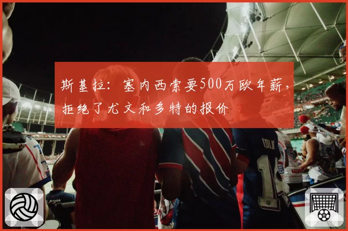 斯基拉:塞内西索要500万欧年薪,拒绝了尤文和多特的报价