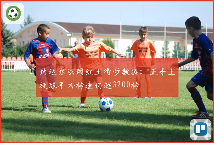 纳达尔法网红土滑步数据：正手上旋球平均转速仍超3200转