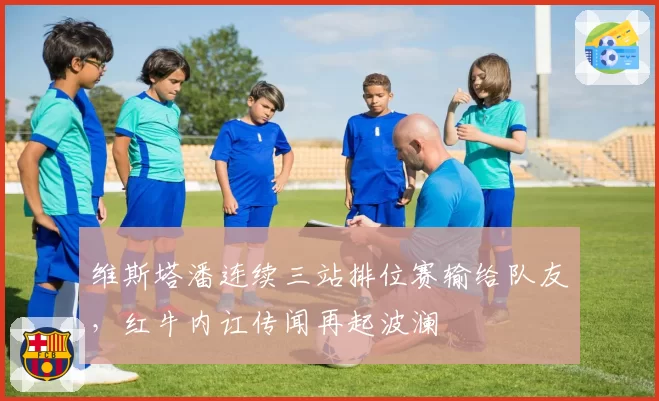 维斯塔潘连续三站排位赛输给队友，红牛内讧传闻再起波澜
