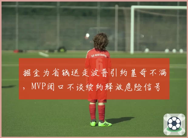 掘金为省钱送走波普引约基奇不满,MVP闭口不谈续约释放危险信号