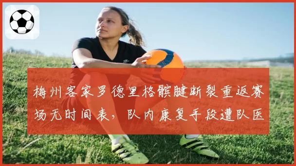 梅州客家罗德里格髌腱断裂重返赛场无时间表，队内康复手段遭队医前下属举报