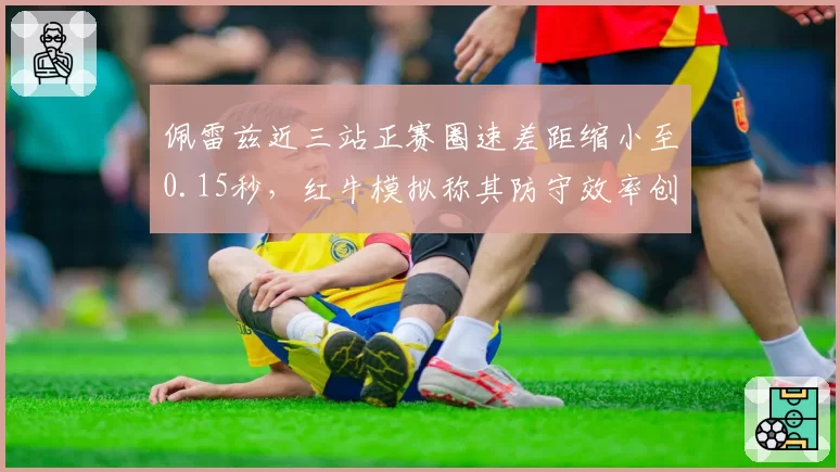 佩雷兹近三站正赛圈速差距缩小至0.15秒,红牛模拟称其防守效率创生涯峰值