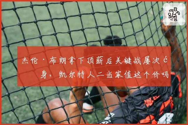 杰伦·布朗拿下顶薪后关键战屡次隐身,凯尔特人二当家值这个价吗?