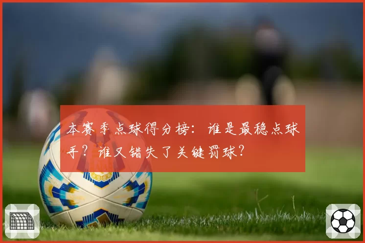 本赛季点球得分榜:谁是最稳点球手?谁又错失了关键罚球?