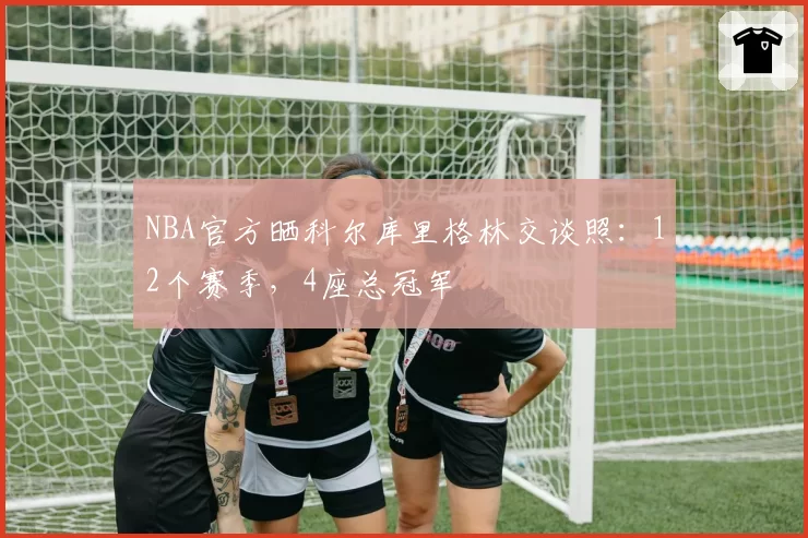 NBA官方晒科尔库里格林交谈照：12个赛季，4座总冠军