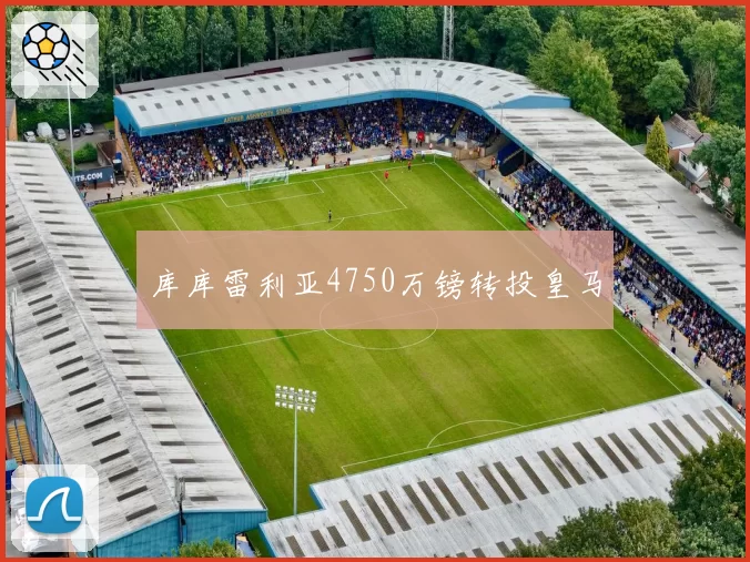 库库雷利亚4750万镑转投皇马