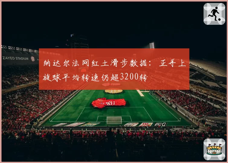 纳达尔法网红土滑步数据：正手上旋球平均转速仍超3200转