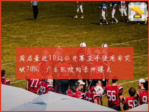 周启豪近10站公开赛正手使用率突破70%，广东队续约条件曝光