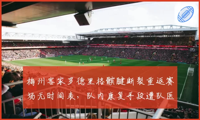 梅州客家罗德里格髌腱断裂重返赛场无时间表,队内康复手段遭队医前下属举报