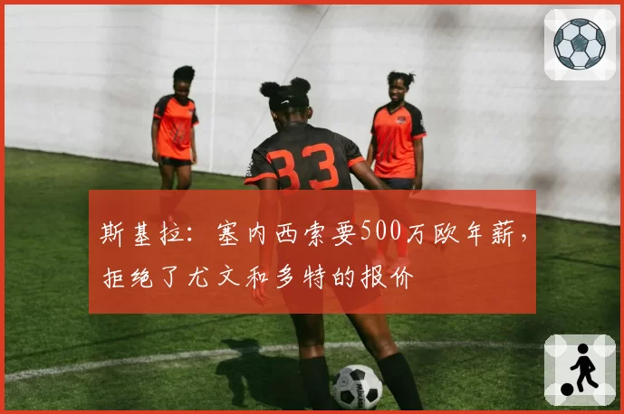 斯基拉：塞内西索要500万欧年薪，拒绝了尤文和多特的报价