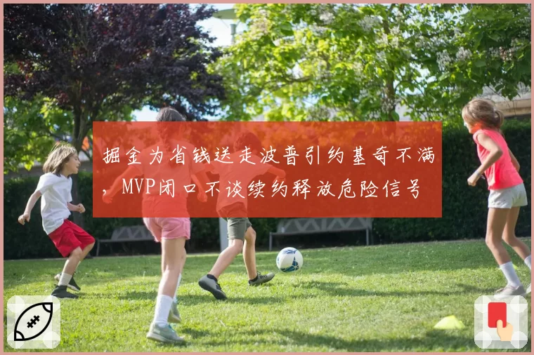 掘金为省钱送走波普引约基奇不满,MVP闭口不谈续约释放危险信号