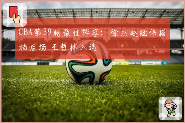 CBA第39轮最佳阵容：徐杰赵继伟搭档后场 王哲林入选
