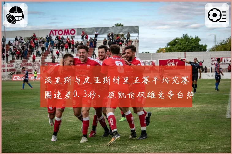 诺里斯与皮亚斯特里正赛平均完赛圈速差0.3秒，迈凯伦双雄竞争白热化