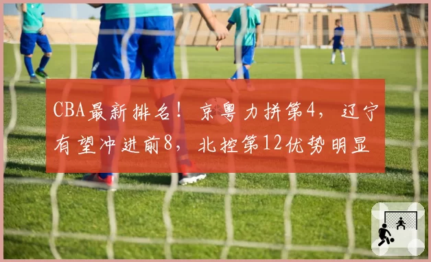 CBA最新排名！京粤力拼第4，辽宁有望冲进前8，北控第12优势明显