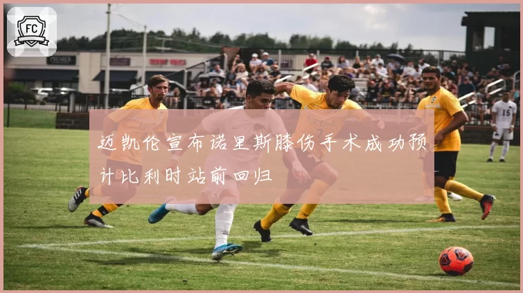 迈凯伦宣布诺里斯膝伤手术成功预计比利时站前回归