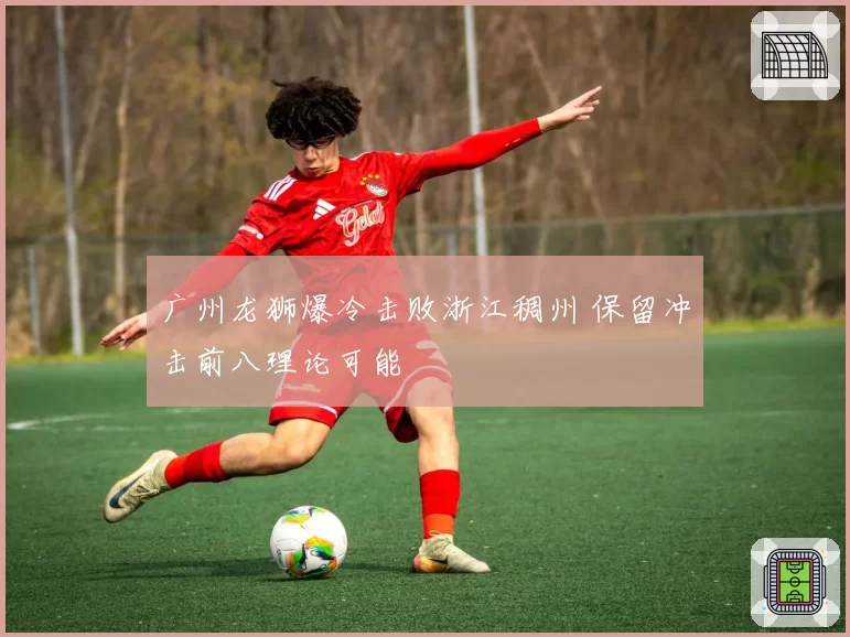 广州龙狮爆冷击败浙江稠州 保留冲击前八理论可能