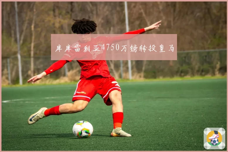 库库雷利亚4750万镑转投皇马