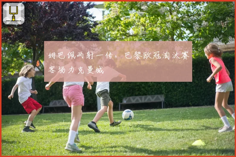 姆巴佩两射一传，巴黎欧冠淘汰赛客场力克曼城