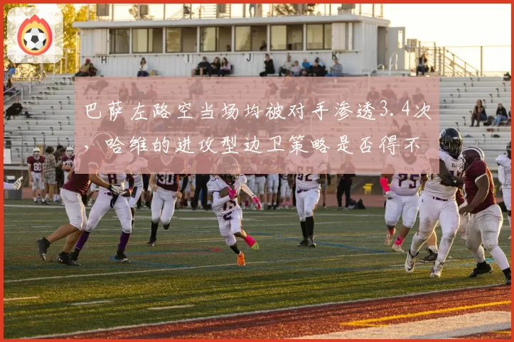 巴萨左路空当场均被对手渗透3.4次，哈维的进攻型边卫策略是否得不偿失？