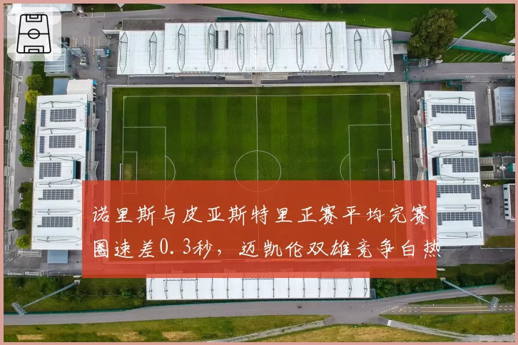 诺里斯与皮亚斯特里正赛平均完赛圈速差0.3秒，迈凯伦双雄竞争白热化