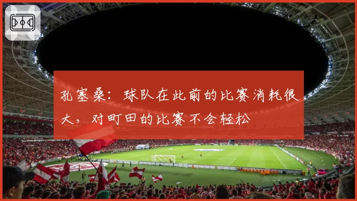 孔塞桑：球队在此前的比赛消耗很大，对町田的比赛不会轻松